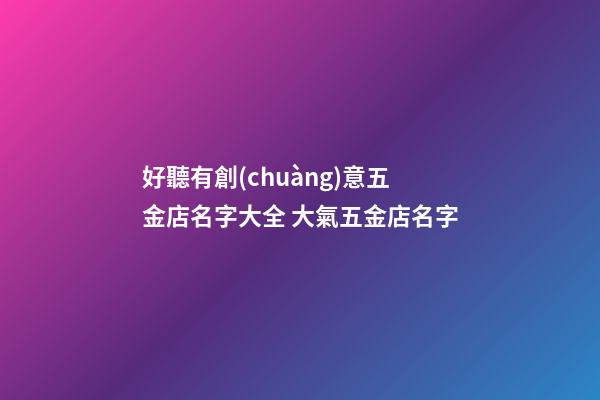 好聽有創(chuàng)意五金店名字大全 大氣五金店名字-第1張-店鋪起名-玄機派